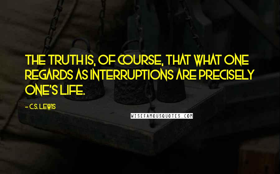 C.S. Lewis Quotes: The truth is, of course, that what one regards as interruptions are precisely one's life.