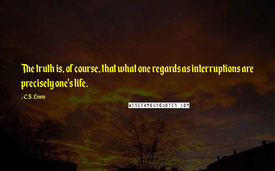 C.S. Lewis Quotes: The truth is, of course, that what one regards as interruptions are precisely one's life.