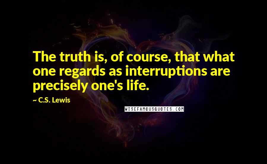 C.S. Lewis Quotes: The truth is, of course, that what one regards as interruptions are precisely one's life.