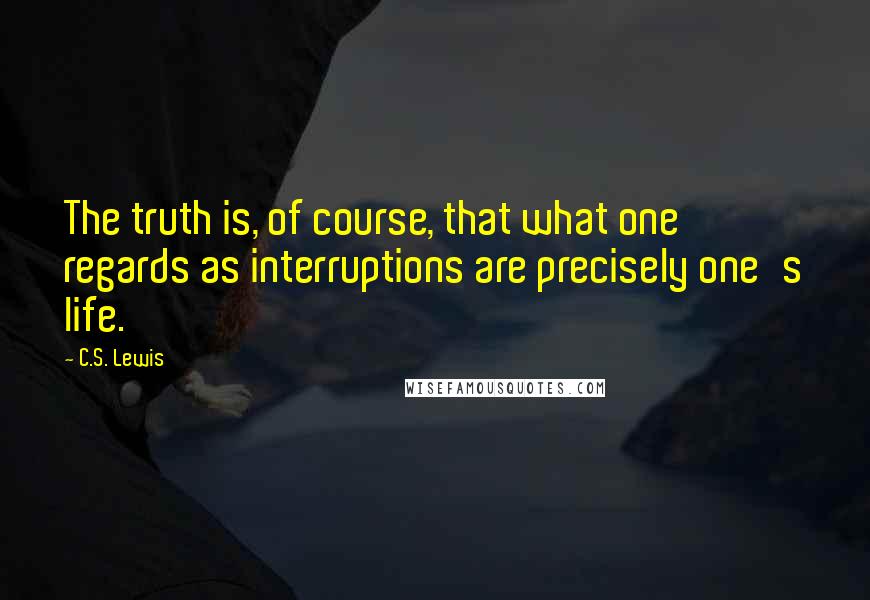 C.S. Lewis Quotes: The truth is, of course, that what one regards as interruptions are precisely one's life.