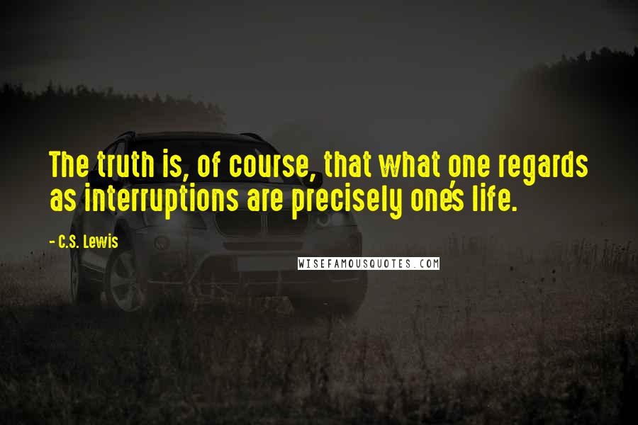 C.S. Lewis Quotes: The truth is, of course, that what one regards as interruptions are precisely one's life.