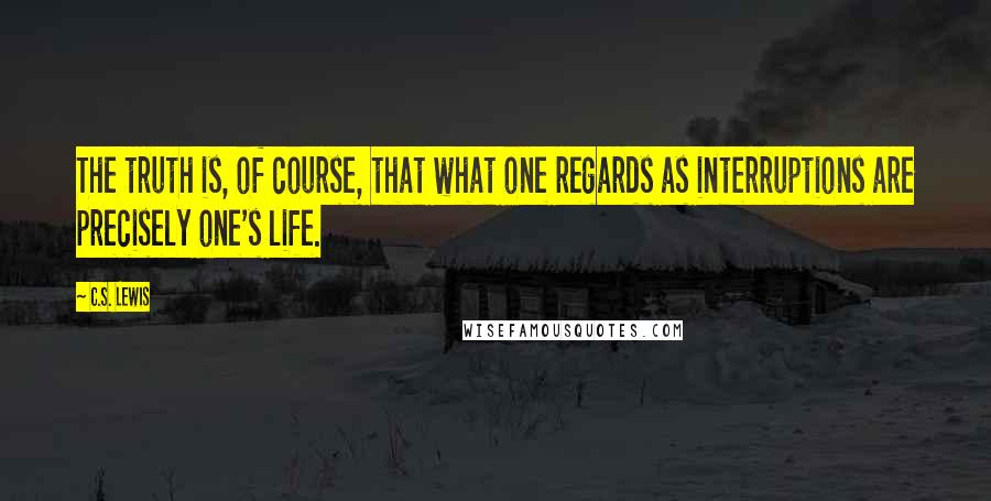 C.S. Lewis Quotes: The truth is, of course, that what one regards as interruptions are precisely one's life.