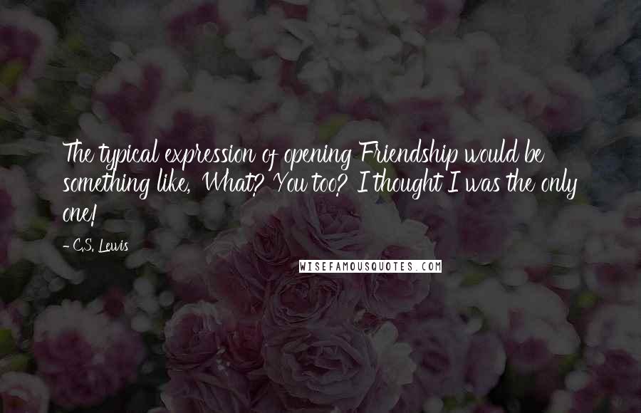 C.S. Lewis Quotes: The typical expression of opening Friendship would be something like, 'What? You too? I thought I was the only one!