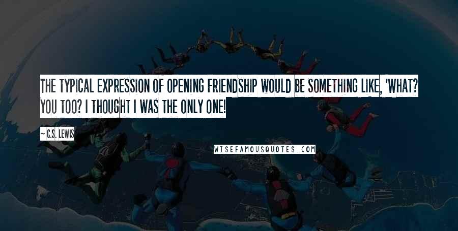 C.S. Lewis Quotes: The typical expression of opening Friendship would be something like, 'What? You too? I thought I was the only one!