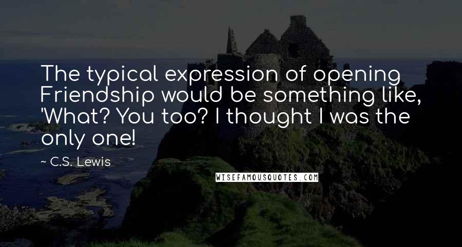 C.S. Lewis Quotes: The typical expression of opening Friendship would be something like, 'What? You too? I thought I was the only one!