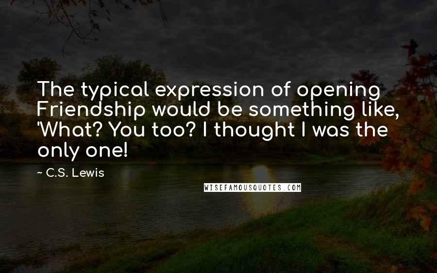 C.S. Lewis Quotes: The typical expression of opening Friendship would be something like, 'What? You too? I thought I was the only one!