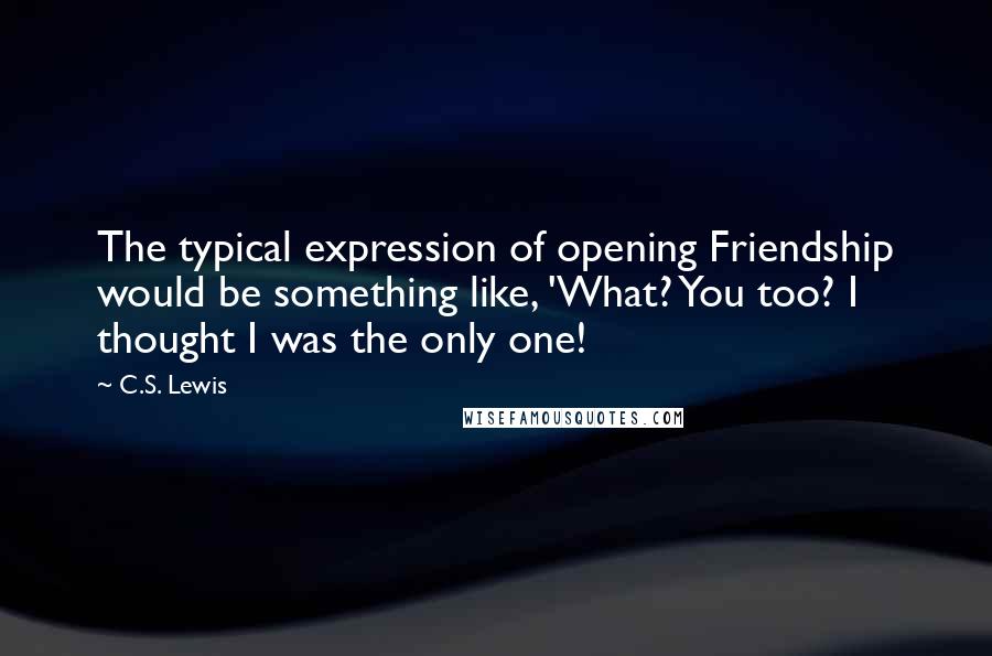 C.S. Lewis Quotes: The typical expression of opening Friendship would be something like, 'What? You too? I thought I was the only one!