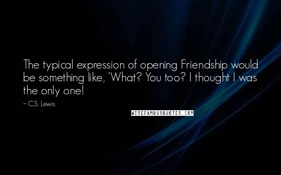C.S. Lewis Quotes: The typical expression of opening Friendship would be something like, 'What? You too? I thought I was the only one!
