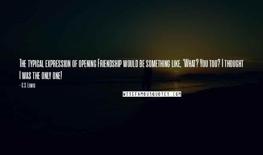 C.S. Lewis Quotes: The typical expression of opening Friendship would be something like, 'What? You too? I thought I was the only one!