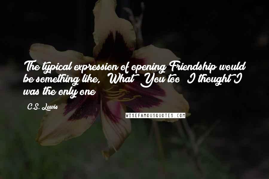 C.S. Lewis Quotes: The typical expression of opening Friendship would be something like, 'What? You too? I thought I was the only one!