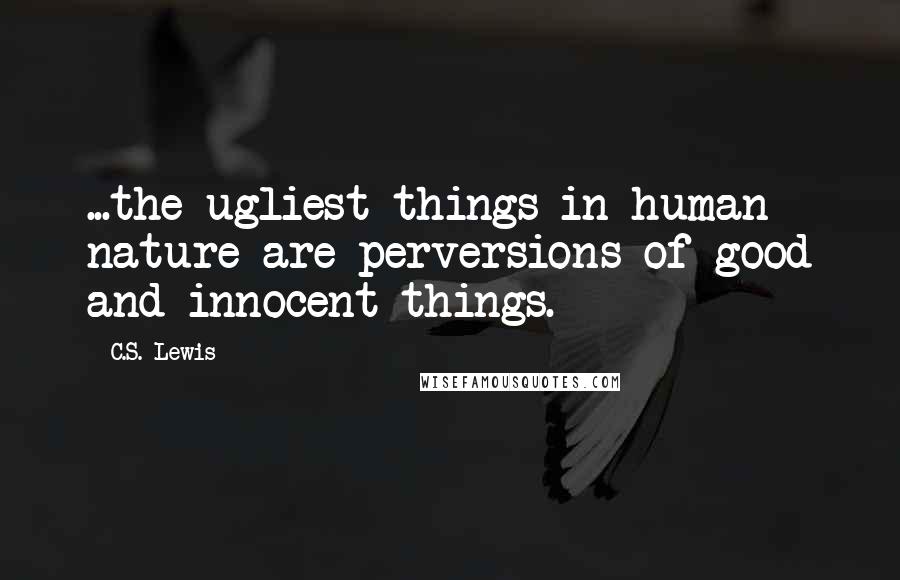 C.S. Lewis Quotes: ...the ugliest things in human nature are perversions of good and innocent things.