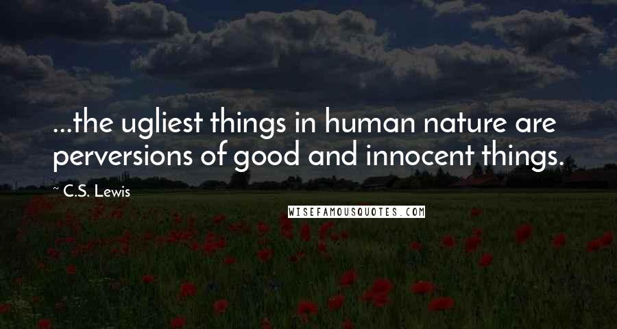 C.S. Lewis Quotes: ...the ugliest things in human nature are perversions of good and innocent things.