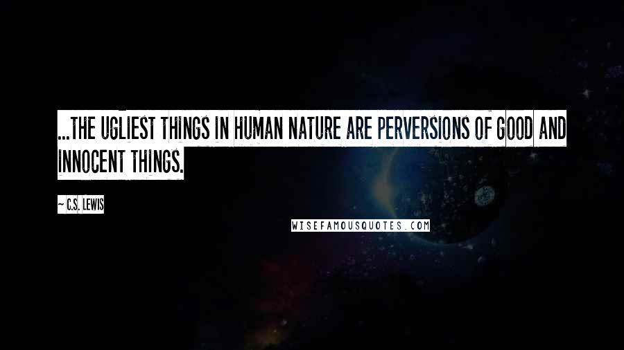 C.S. Lewis Quotes: ...the ugliest things in human nature are perversions of good and innocent things.