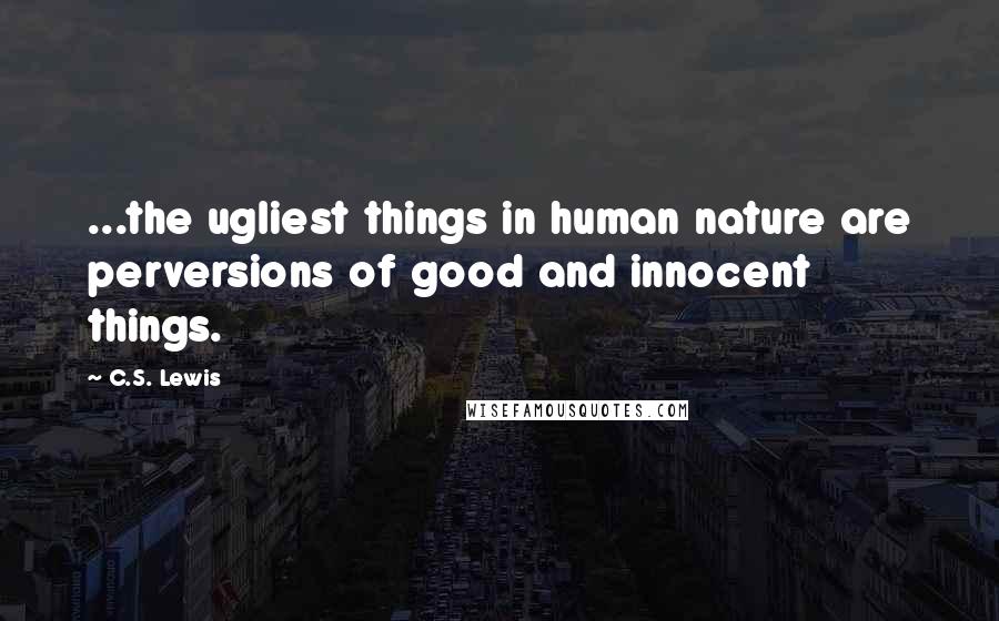 C.S. Lewis Quotes: ...the ugliest things in human nature are perversions of good and innocent things.