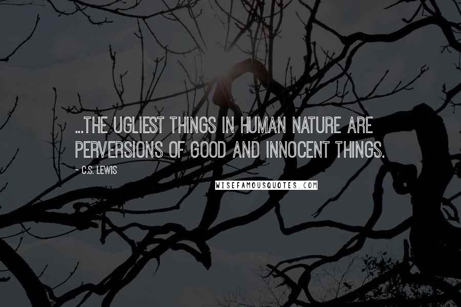 C.S. Lewis Quotes: ...the ugliest things in human nature are perversions of good and innocent things.