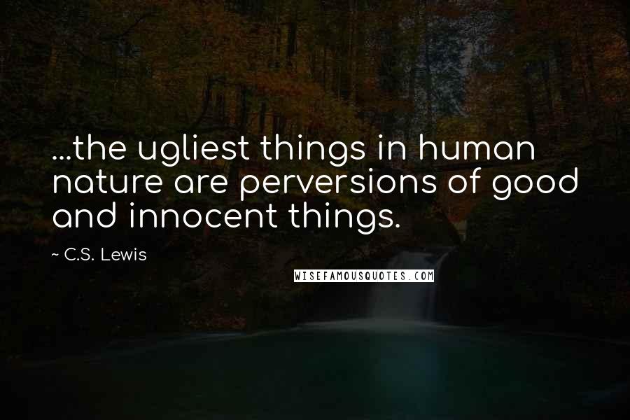 C.S. Lewis Quotes: ...the ugliest things in human nature are perversions of good and innocent things.