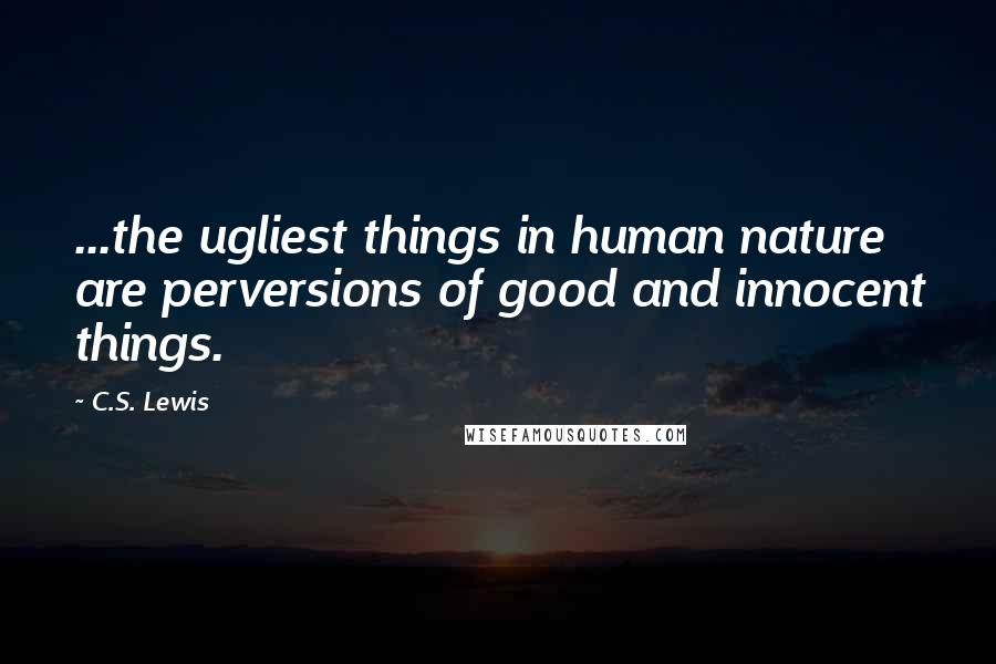 C.S. Lewis Quotes: ...the ugliest things in human nature are perversions of good and innocent things.