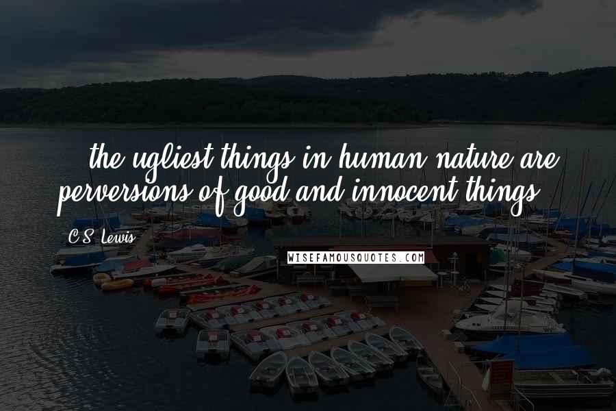 C.S. Lewis Quotes: ...the ugliest things in human nature are perversions of good and innocent things.