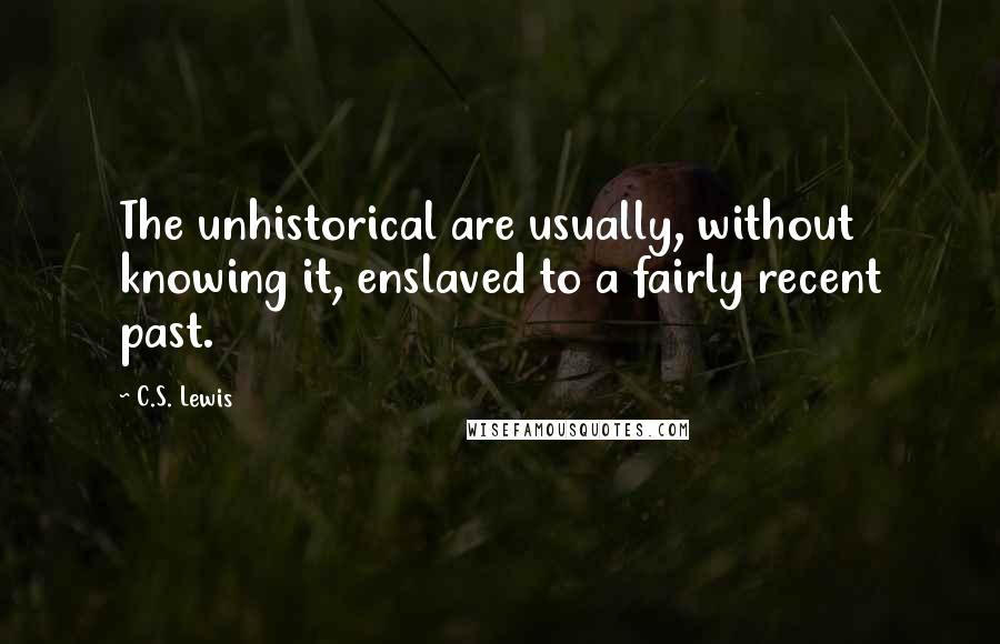 C.S. Lewis Quotes: The unhistorical are usually, without knowing it, enslaved to a fairly recent past.