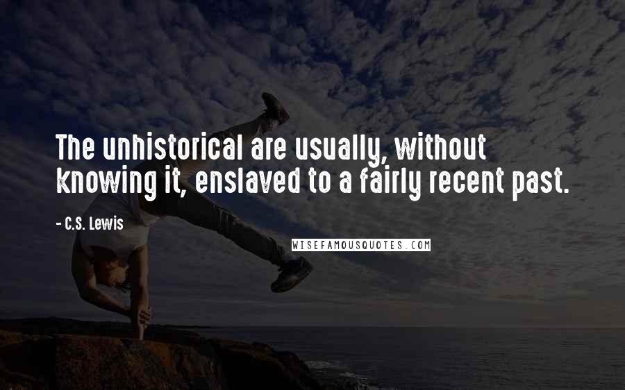 C.S. Lewis Quotes: The unhistorical are usually, without knowing it, enslaved to a fairly recent past.