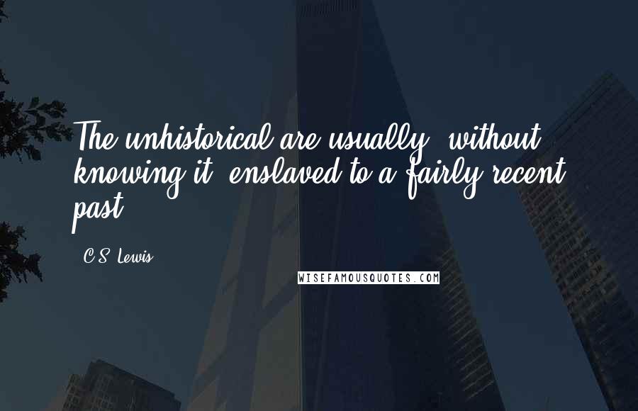 C.S. Lewis Quotes: The unhistorical are usually, without knowing it, enslaved to a fairly recent past.