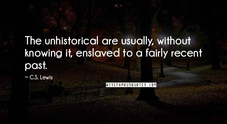 C.S. Lewis Quotes: The unhistorical are usually, without knowing it, enslaved to a fairly recent past.