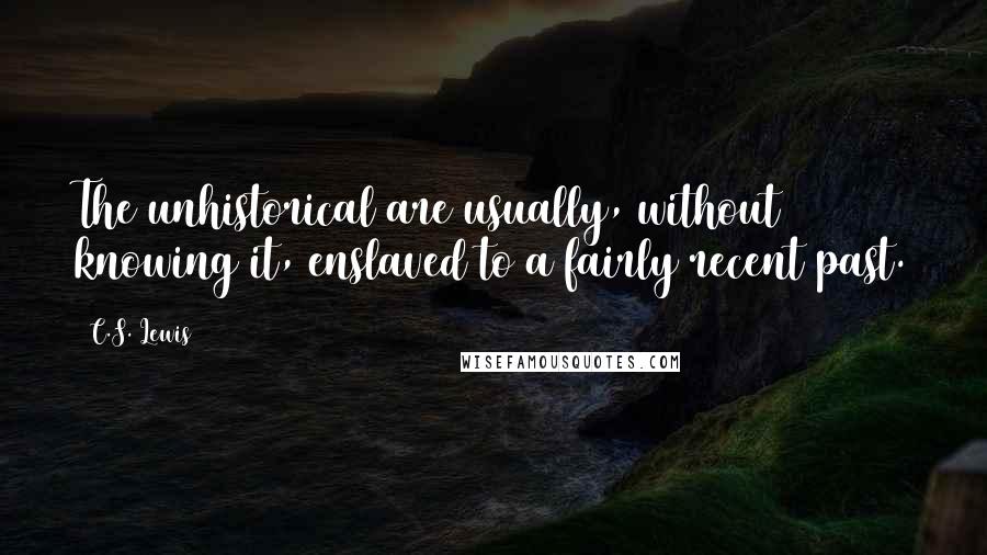 C.S. Lewis Quotes: The unhistorical are usually, without knowing it, enslaved to a fairly recent past.
