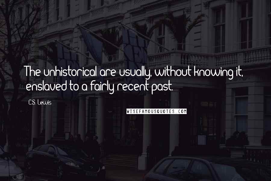 C.S. Lewis Quotes: The unhistorical are usually, without knowing it, enslaved to a fairly recent past.