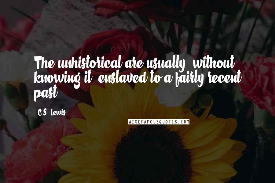 C.S. Lewis Quotes: The unhistorical are usually, without knowing it, enslaved to a fairly recent past.
