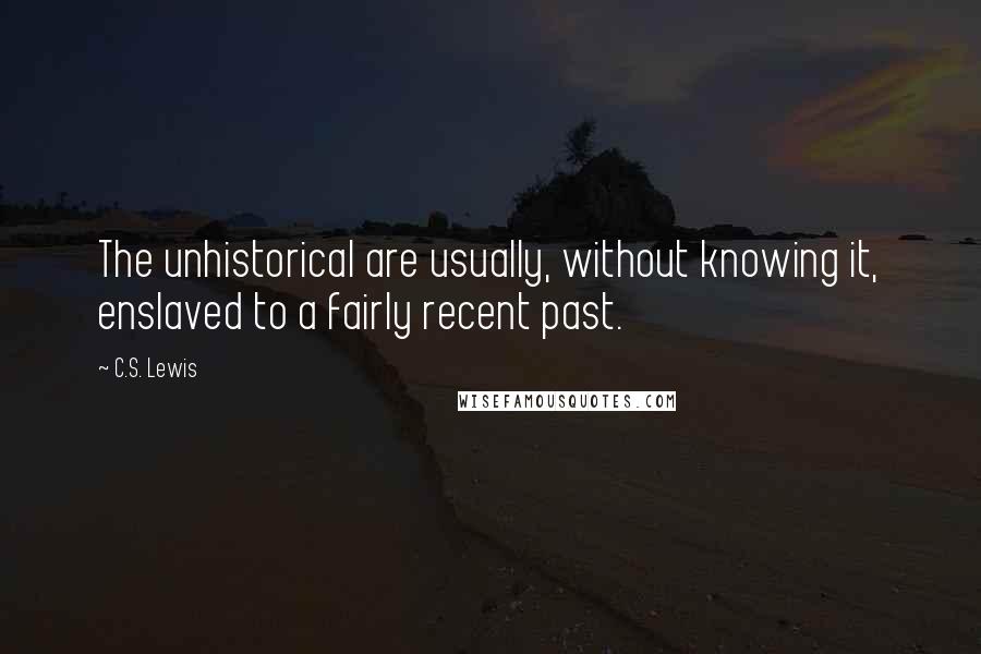 C.S. Lewis Quotes: The unhistorical are usually, without knowing it, enslaved to a fairly recent past.