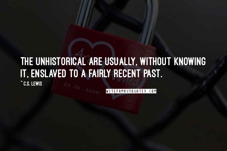 C.S. Lewis Quotes: The unhistorical are usually, without knowing it, enslaved to a fairly recent past.
