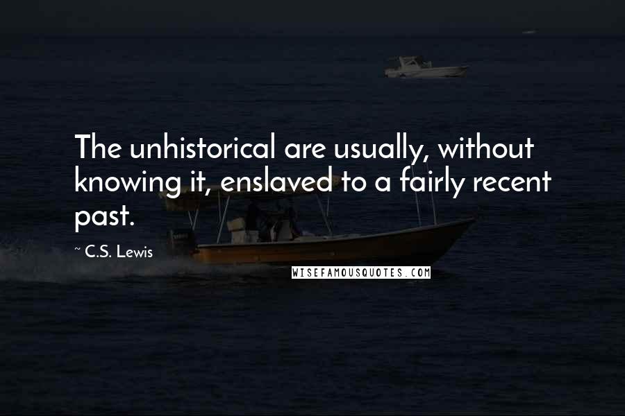 C.S. Lewis Quotes: The unhistorical are usually, without knowing it, enslaved to a fairly recent past.