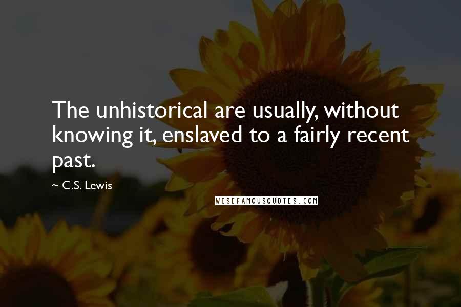 C.S. Lewis Quotes: The unhistorical are usually, without knowing it, enslaved to a fairly recent past.