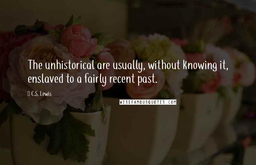 C.S. Lewis Quotes: The unhistorical are usually, without knowing it, enslaved to a fairly recent past.