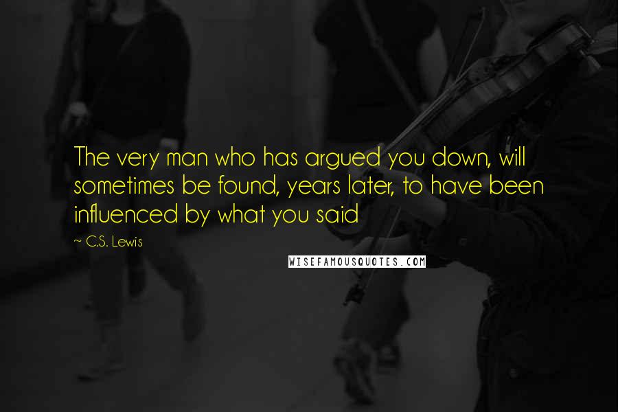 C.S. Lewis Quotes: The very man who has argued you down, will sometimes be found, years later, to have been influenced by what you said