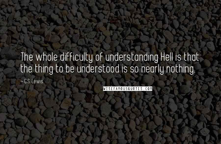 C.S. Lewis Quotes: The whole difficulty of understanding Hell is that the thing to be understood is so nearly nothing.