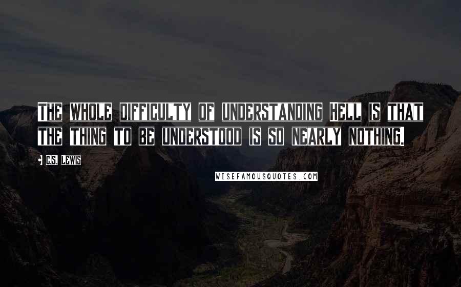 C.S. Lewis Quotes: The whole difficulty of understanding Hell is that the thing to be understood is so nearly nothing.