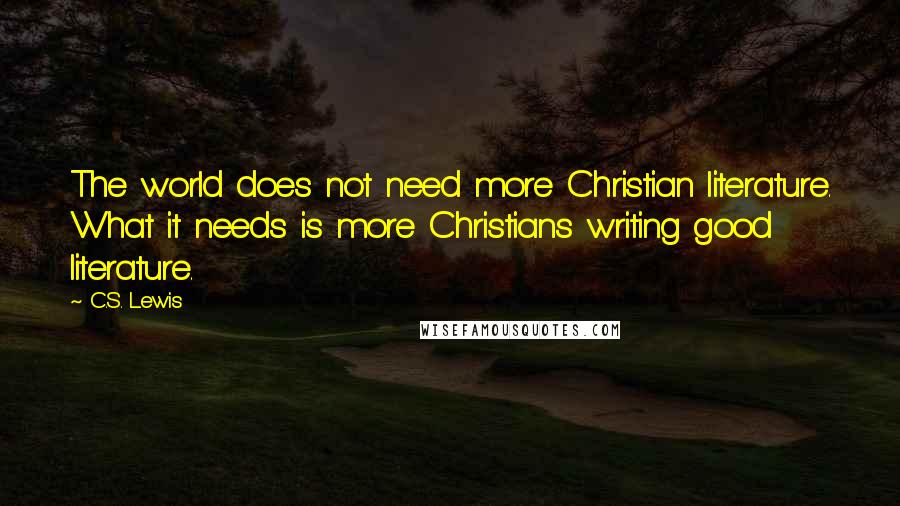 C.S. Lewis Quotes: The world does not need more Christian literature. What it needs is more Christians writing good literature.