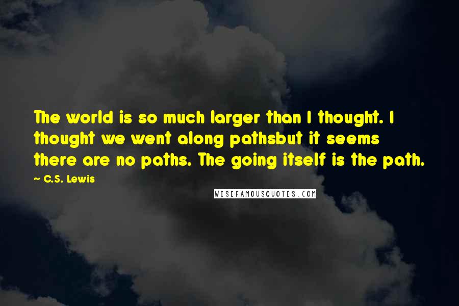 C.S. Lewis Quotes: The world is so much larger than I thought. I thought we went along pathsbut it seems there are no paths. The going itself is the path.