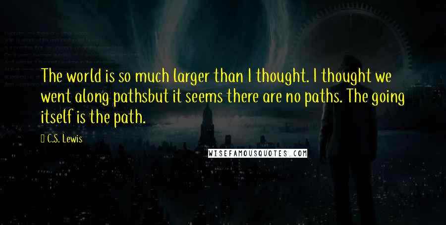 C.S. Lewis Quotes: The world is so much larger than I thought. I thought we went along pathsbut it seems there are no paths. The going itself is the path.