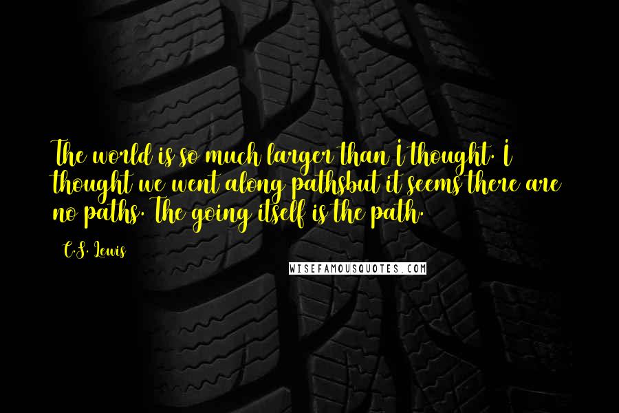 C.S. Lewis Quotes: The world is so much larger than I thought. I thought we went along pathsbut it seems there are no paths. The going itself is the path.