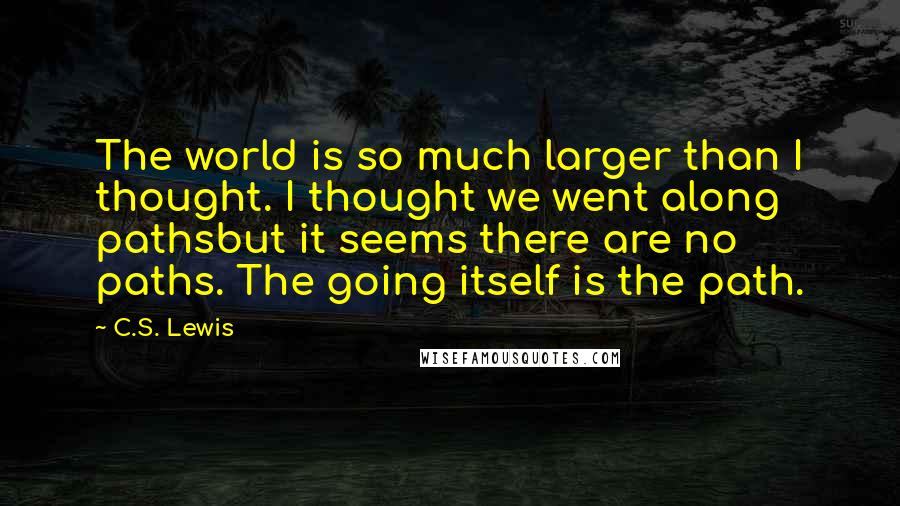 C.S. Lewis Quotes: The world is so much larger than I thought. I thought we went along pathsbut it seems there are no paths. The going itself is the path.