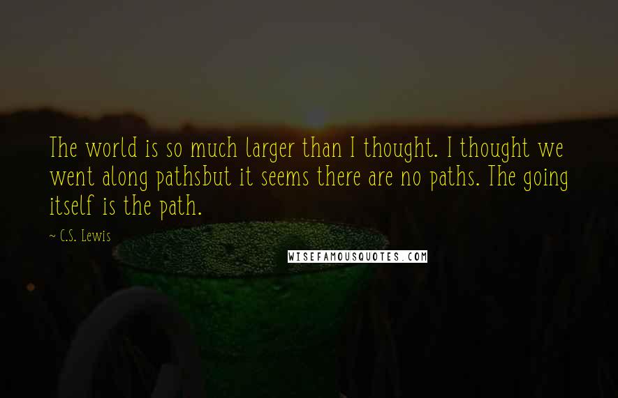 C.S. Lewis Quotes: The world is so much larger than I thought. I thought we went along pathsbut it seems there are no paths. The going itself is the path.