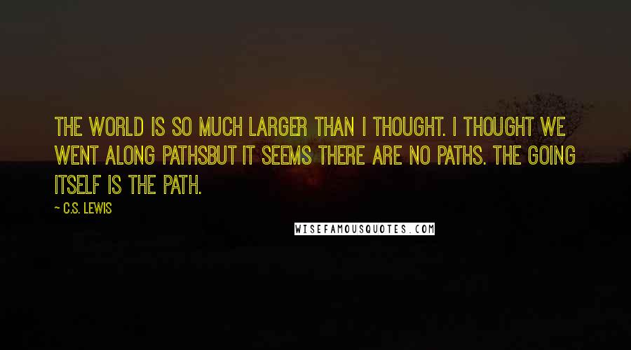 C.S. Lewis Quotes: The world is so much larger than I thought. I thought we went along pathsbut it seems there are no paths. The going itself is the path.