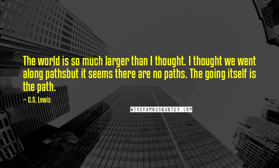 C.S. Lewis Quotes: The world is so much larger than I thought. I thought we went along pathsbut it seems there are no paths. The going itself is the path.