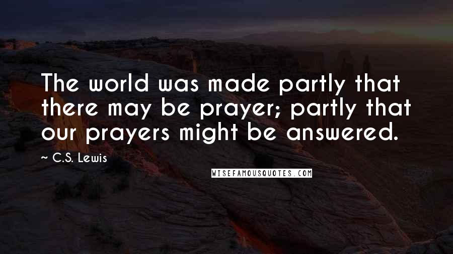 C.S. Lewis Quotes: The world was made partly that there may be prayer; partly that our prayers might be answered.