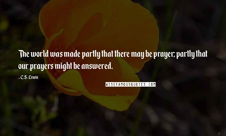 C.S. Lewis Quotes: The world was made partly that there may be prayer; partly that our prayers might be answered.