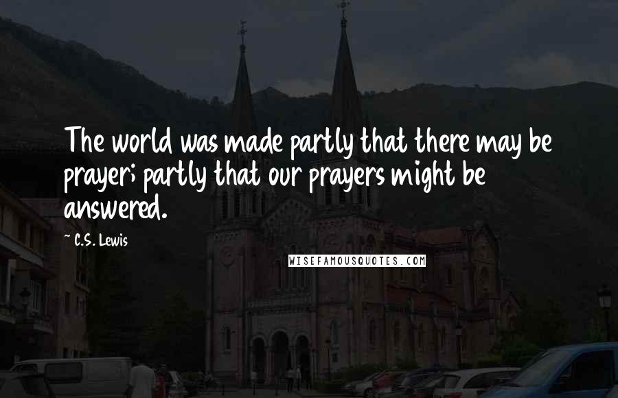 C.S. Lewis Quotes: The world was made partly that there may be prayer; partly that our prayers might be answered.