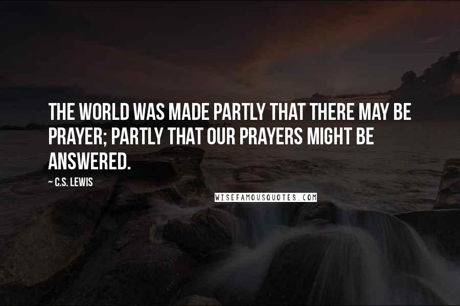 C.S. Lewis Quotes: The world was made partly that there may be prayer; partly that our prayers might be answered.