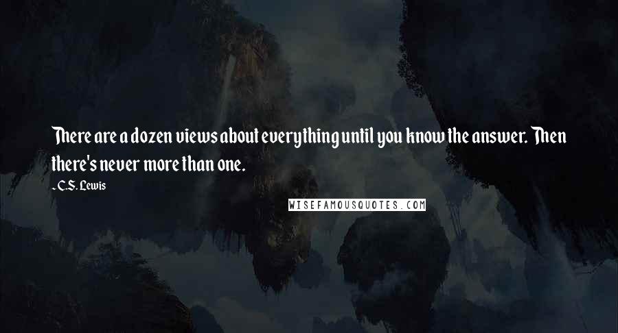 C.S. Lewis Quotes: There are a dozen views about everything until you know the answer. Then there's never more than one.